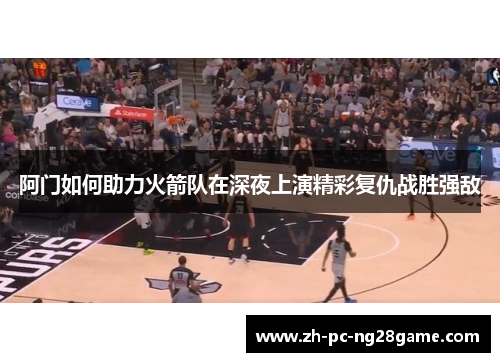 阿门如何助力火箭队在深夜上演精彩复仇战胜强敌 阿门如何助力火箭队在深夜上演精彩复仇战胜强敌
