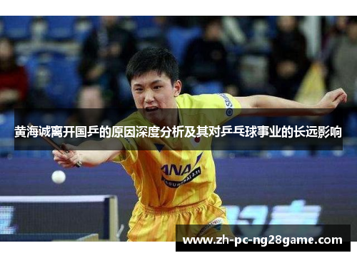 黄海诚离开国乒的原因深度分析及其对乒乓球事业的长远影响 黄海诚离开国乒的原因深度分析及其对乒乓球事业的长远影响