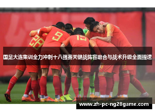国足大连集训全力冲刺十八强赛关键战阵容磨合与战术升级全面提速