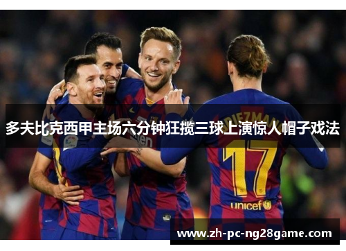 多夫比克西甲主场六分钟狂揽三球上演惊人帽子戏法 多夫比克西甲主场六分钟狂揽三球上演惊人帽子戏法