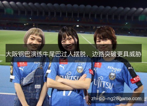 大阪钢巴演练牛尾巴过人摆脱,边路突破更具威胁 大阪钢巴演练牛尾巴过人摆脱,边路突破更具威胁