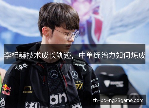 李相赫技术成长轨迹,中单统治力如何炼成 李相赫技术成长轨迹,中单统治力如何炼成